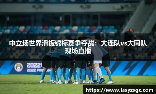 中立场世界滑板锦标赛争夺战：大连队vs大同队现场直播