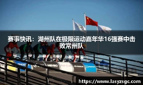 赛事快讯：湖州队在极限运动嘉年华16强赛中击败常州队