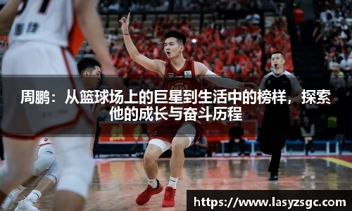 周鹏：从篮球场上的巨星到生活中的榜样，探索他的成长与奋斗历程